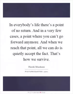 In everybody’s life there’s a point of no return. And in a very few cases, a point where you can’t go forward anymore. And when we reach that point, all we can do is quietly accept the fact. That’s how we survive Picture Quote #1