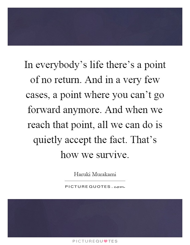 In everybody's life there's a point of no return. And in a very few cases, a point where you can't go forward anymore. And when we reach that point, all we can do is quietly accept the fact. That's how we survive Picture Quote #1