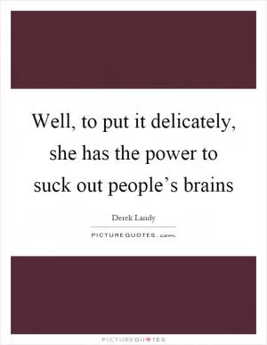 Well, to put it delicately, she has the power to suck out people’s brains Picture Quote #1