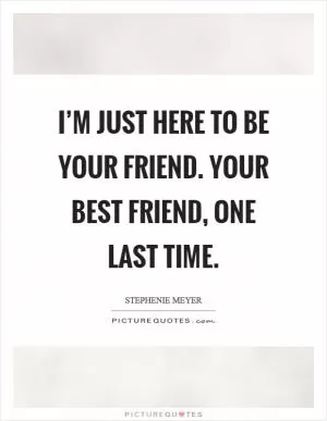 I’m just here to be your friend. Your best friend, one last time Picture Quote #1
