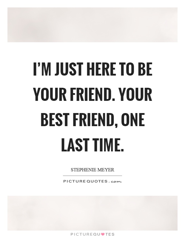 I'm just here to be your friend. Your best friend, one last time Picture Quote #1
