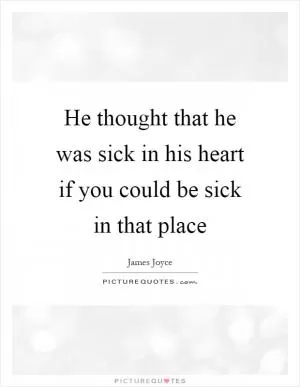He thought that he was sick in his heart if you could be sick in that place Picture Quote #1