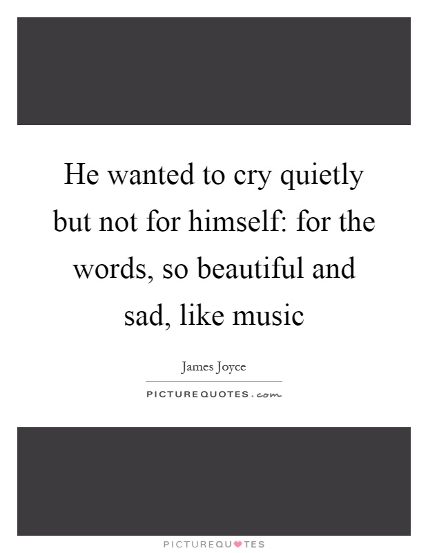 He wanted to cry quietly but not for himself: for the words, so beautiful and sad, like music Picture Quote #1