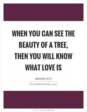 When you can see the beauty of a tree, then you will know what love is Picture Quote #1