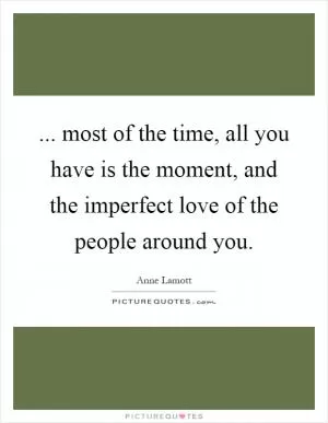 ... most of the time, all you have is the moment, and the imperfect love of the people around you Picture Quote #1