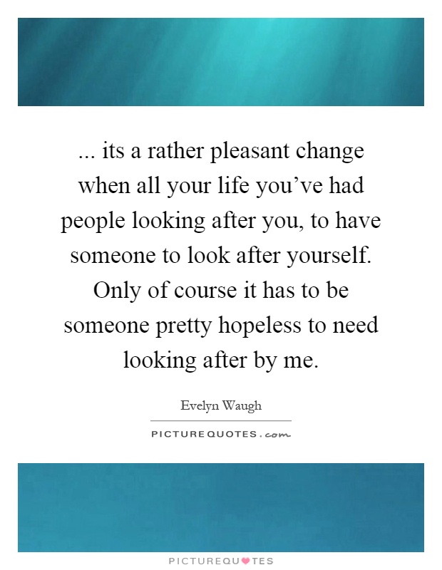 ... its a rather pleasant change when all your life you've had people looking after you, to have someone to look after yourself. Only of course it has to be someone pretty hopeless to need looking after by me Picture Quote #1