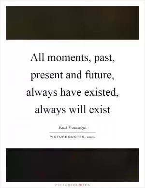 All moments, past, present and future, always have existed, always will exist Picture Quote #1