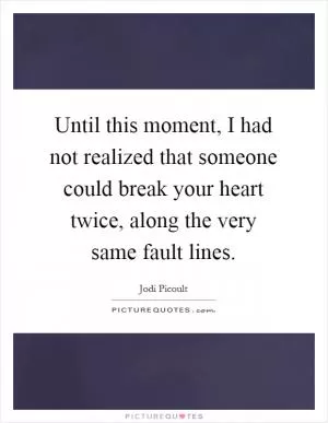 Until this moment, I had not realized that someone could break your heart twice, along the very same fault lines Picture Quote #1