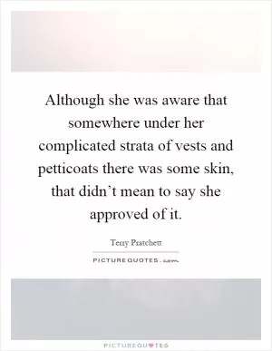 Although she was aware that somewhere under her complicated strata of vests and petticoats there was some skin, that didn’t mean to say she approved of it Picture Quote #1