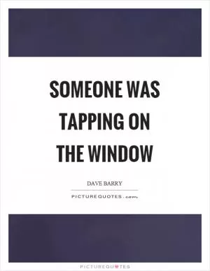 Someone was tapping on the window Picture Quote #1