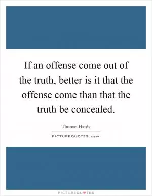 If an offense come out of the truth, better is it that the offense come than that the truth be concealed Picture Quote #1