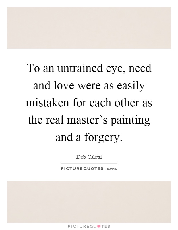 To an untrained eye, need and love were as easily mistaken for each other as the real master's painting and a forgery Picture Quote #1