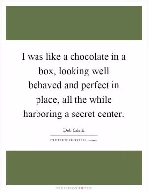 I was like a chocolate in a box, looking well behaved and perfect in place, all the while harboring a secret center Picture Quote #1