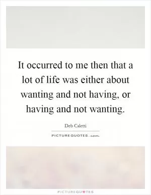 It occurred to me then that a lot of life was either about wanting and not having, or having and not wanting Picture Quote #1