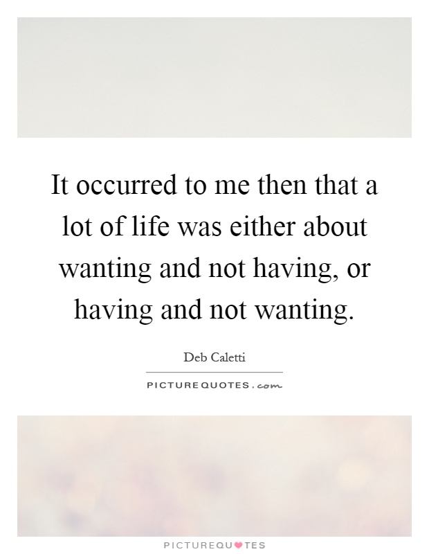 It occurred to me then that a lot of life was either about wanting and not having, or having and not wanting Picture Quote #1