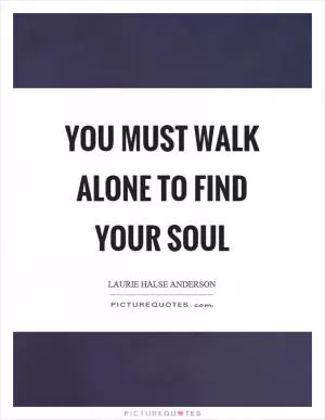 You must walk alone to find your soul Picture Quote #1