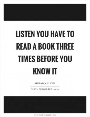 Listen you have to read a book three times before you know it Picture Quote #1