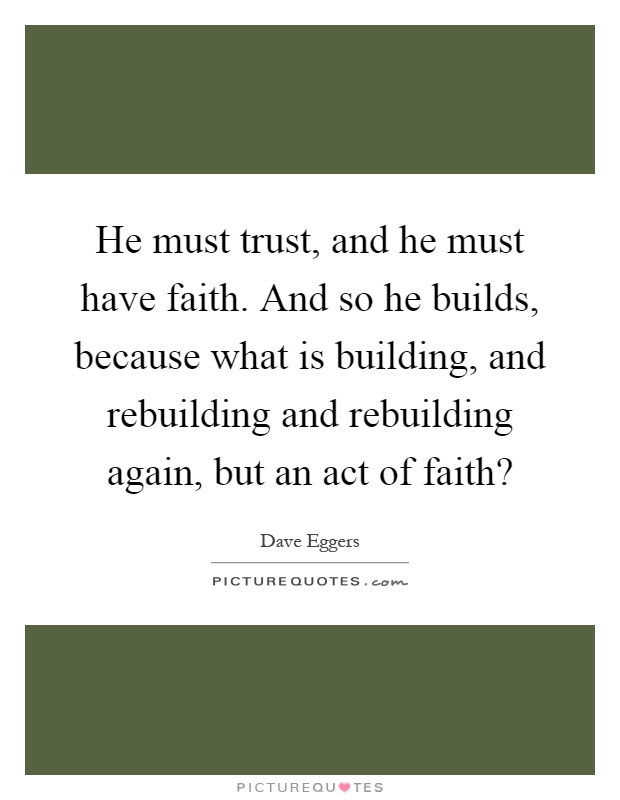 He must trust, and he must have faith. And so he builds, because what is building, and rebuilding and rebuilding again, but an act of faith? Picture Quote #1