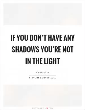 If you don’t have any shadows you’re not in the light Picture Quote #1