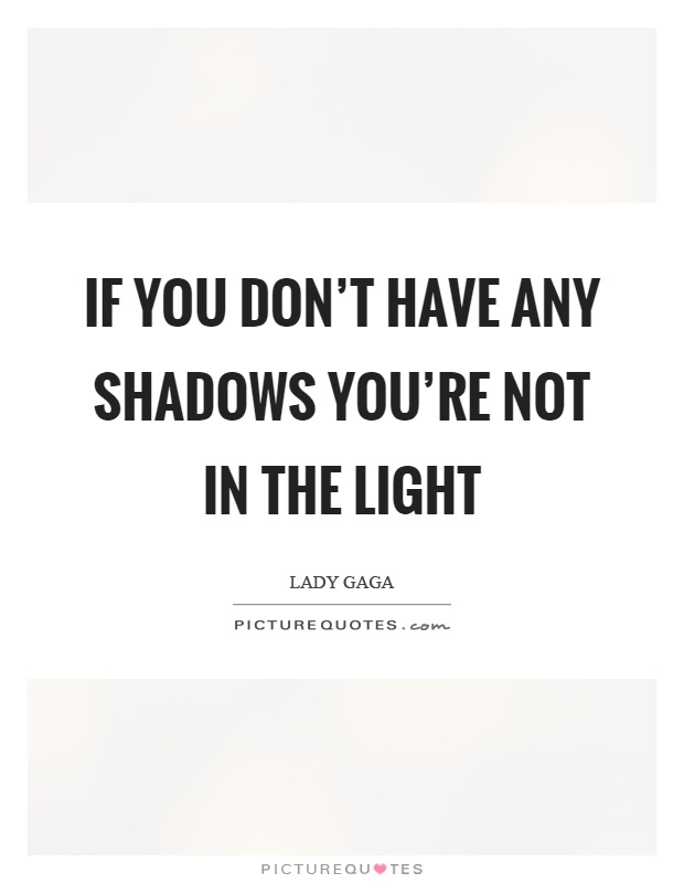 If you don't have any shadows you're not in the light Picture Quote #1