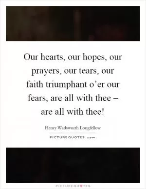 Our hearts, our hopes, our prayers, our tears, our faith triumphant o’er our fears, are all with thee – are all with thee! Picture Quote #1