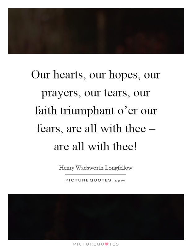 Our hearts, our hopes, our prayers, our tears, our faith triumphant o'er our fears, are all with thee – are all with thee! Picture Quote #1