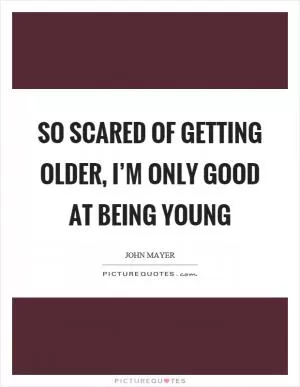 So scared of getting older, I’m only good at being young Picture Quote #1