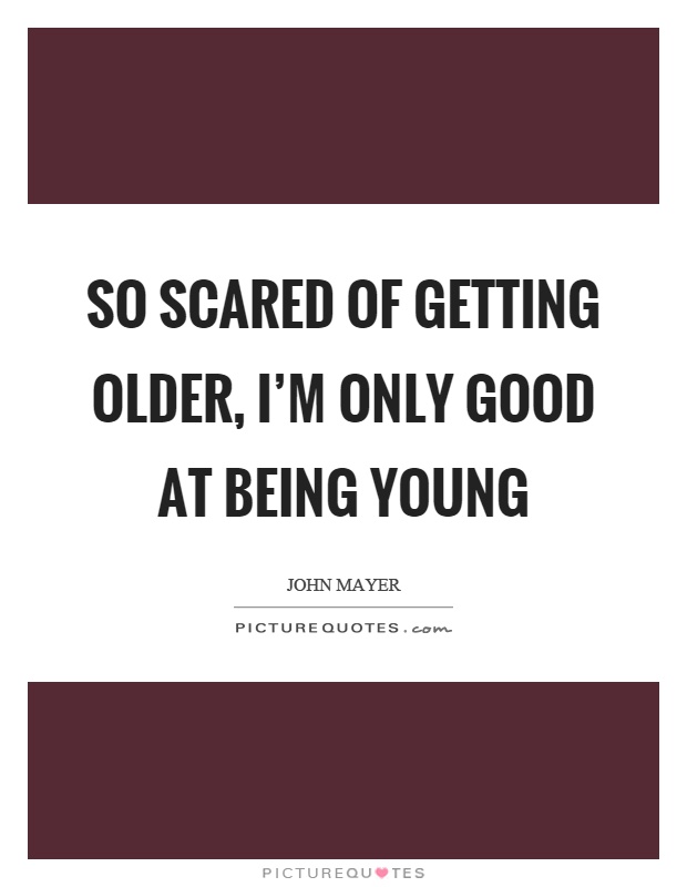 So scared of getting older, I'm only good at being young Picture Quote #1