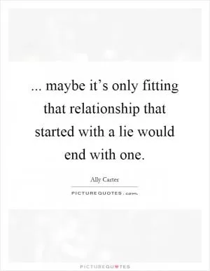 ... maybe it’s only fitting that relationship that started with a lie would end with one Picture Quote #1
