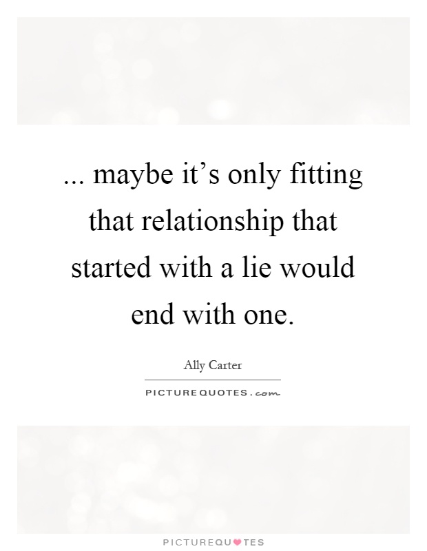... maybe it's only fitting that relationship that started with a lie would end with one Picture Quote #1