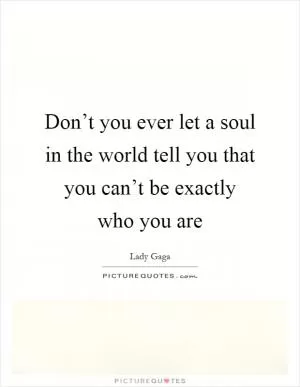 Don’t you ever let a soul in the world tell you that you can’t be exactly who you are Picture Quote #1