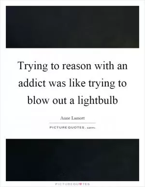 Trying to reason with an addict was like trying to blow out a lightbulb Picture Quote #1