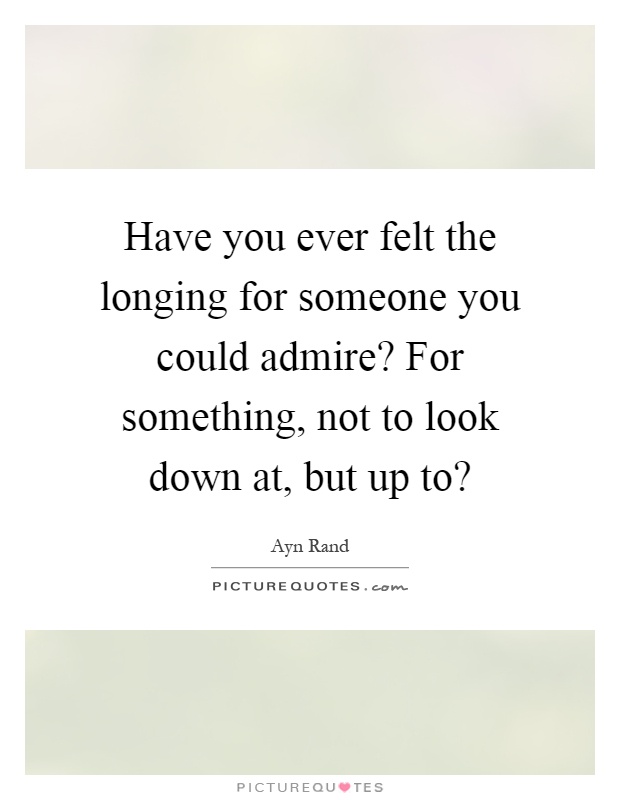 Have you ever felt the longing for someone you could admire? For something, not to look down at, but up to? Picture Quote #1