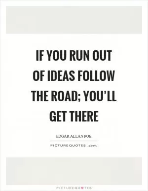 If you run out of ideas follow the road; you’ll get there Picture Quote #1