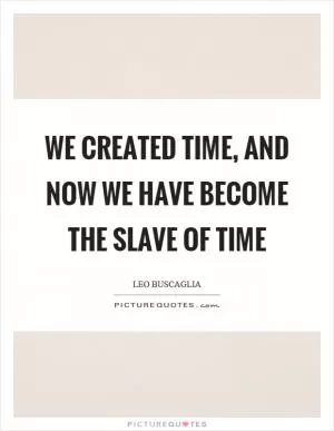 We created time, and now we have become the slave of time Picture Quote #1