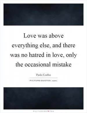 Love was above everything else, and there was no hatred in love, only the occasional mistake Picture Quote #1