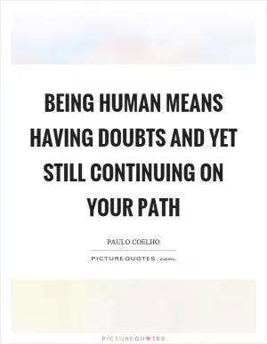 Being human means having doubts and yet still continuing on your path Picture Quote #1