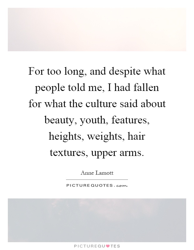 For too long, and despite what people told me, I had fallen for what the culture said about beauty, youth, features, heights, weights, hair textures, upper arms Picture Quote #1