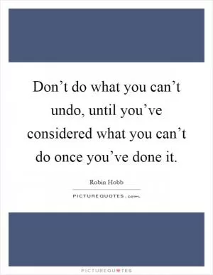 Don’t do what you can’t undo, until you’ve considered what you can’t do once you’ve done it Picture Quote #1
