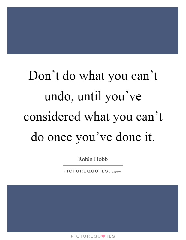 Don't do what you can't undo, until you've considered what you can't do once you've done it Picture Quote #1