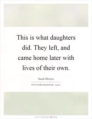 This is what daughters did. They left, and came home later with lives of their own Picture Quote #1
