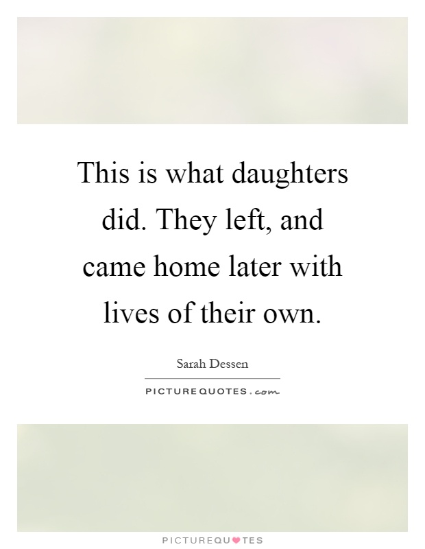 This is what daughters did. They left, and came home later with lives of their own Picture Quote #1