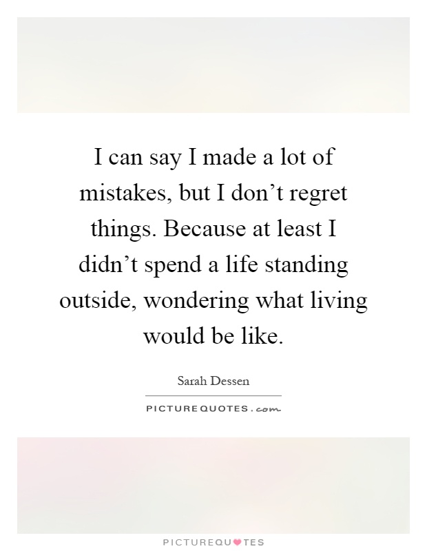 I can say I made a lot of mistakes, but I don't regret things. Because at least I didn't spend a life standing outside, wondering what living would be like Picture Quote #1