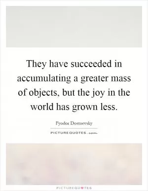 They have succeeded in accumulating a greater mass of objects, but the joy in the world has grown less Picture Quote #1