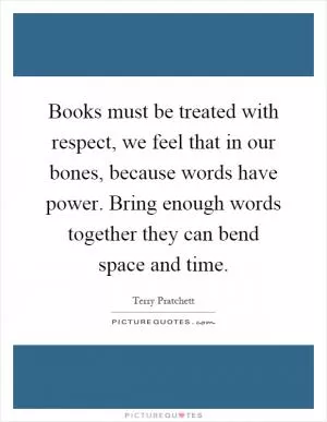 Books must be treated with respect, we feel that in our bones, because words have power. Bring enough words together they can bend space and time Picture Quote #1
