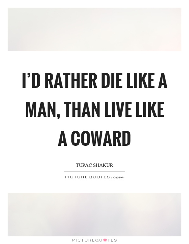 I'd rather die like a man, than live like a coward Picture Quote #1
