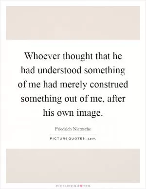 Whoever thought that he had understood something of me had merely construed something out of me, after his own image Picture Quote #1