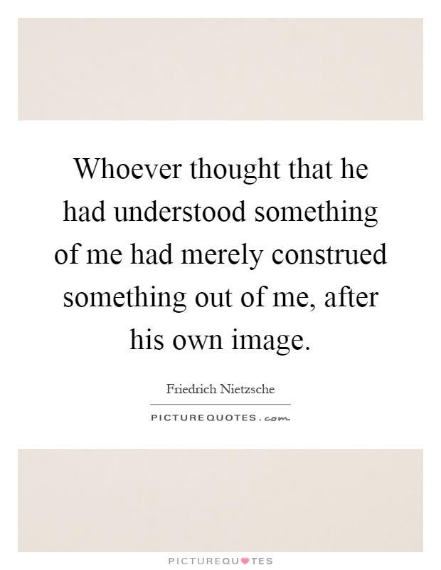 Whoever thought that he had understood something of me had merely construed something out of me, after his own image Picture Quote #1