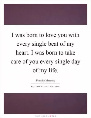 I was born to love you with every single beat of my heart. I was born to take care of you every single day of my life Picture Quote #1