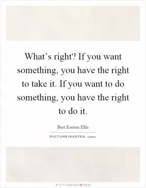 What’s right? If you want something, you have the right to take it. If you want to do something, you have the right to do it Picture Quote #1